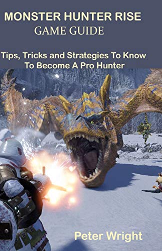 MONSTER HUNTER RISE GAME GUIDE: Tips, Tricks and Strategies To Know To Become A Pro Hunter