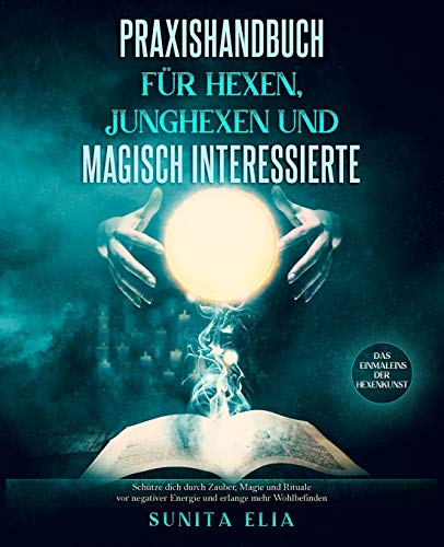 Praxishandbuch für Hexen, Junghexen und magisch Interessierte: Schütze dich durch Zauber, Magie und Rituale vor negativer Energie und erlange mehr Wohlbefinden. Das Einmaleins der Hexenkunst.