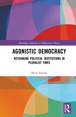 Agonistic Democracy: Rethinking Political Institutions in Pluralist Times (Routledge Advances in Democratic Theory)
