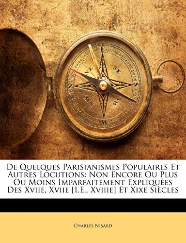 De Quelques Parisianismes Populaires Et Autres Locutions: Non Encore Ou Plus Ou Moins Imparfaitement Expliquées Des Xviie, Xviie [I.E., Xviiie] Et Xixe Siècles