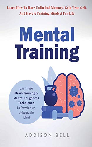 Mental Training: Use These Brain Training And Mental Toughness Techniques To Develop An Unbeatable Mind, Learn How To Have Unlimited Memory, Gain True Grit, And Have A Training Mindset For Life