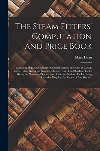 The Steam Fitters' Computation and Price Book; Consisting of Tables Giving the Cubical Contents of Rooms of Various Sizes, Tables Giving the Number of ... Feet of Window Surface. Tables Giving...