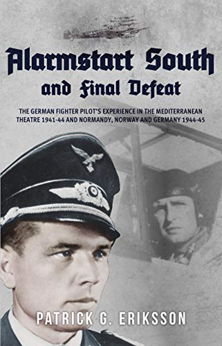 Alarmstart South and Final Defeat: The German Fighter Pilot's Experience in the Mediterranean Theatre 1941-44 and Normandy, Norway and Germany 1944-45 (English Edition)