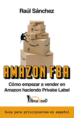 Amazon FBA. Cómo empezar a vender en el mayor Marketplace haciendo Private Label: Guía con todo lo que necesitas saber para empezar este negocio online si eres principiante completamente en español.