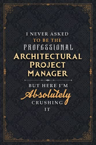 Architectural Project Manager Notebook Planner - I Never Asked To Be The Professional Architectural Project Manager But Here I'm Absolutely Crushing ... Journal, Daily, Planner, 120 Pages, 5.24 x 22