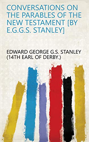 Conversations on the parables of the New Testament [by E.G.G.S. Stanley] (English Edition)